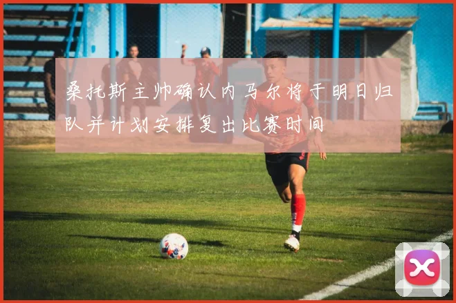 桑托斯主帅确认内马尔将于明日归队并计划安排复出比赛时间