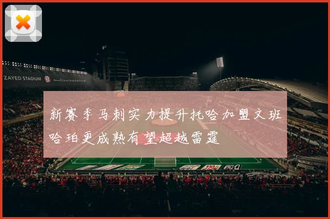 新赛季马刺实力提升托哈加盟文班哈珀更成熟有望超越雷霆