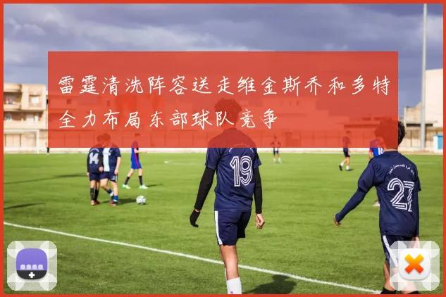 雷霆清洗阵容送走维金斯乔和多特全力布局东部球队竞争