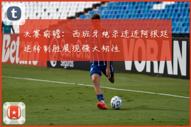 决赛前瞻：西班牙绝杀连连阿根廷逆转制胜展现强大韧性