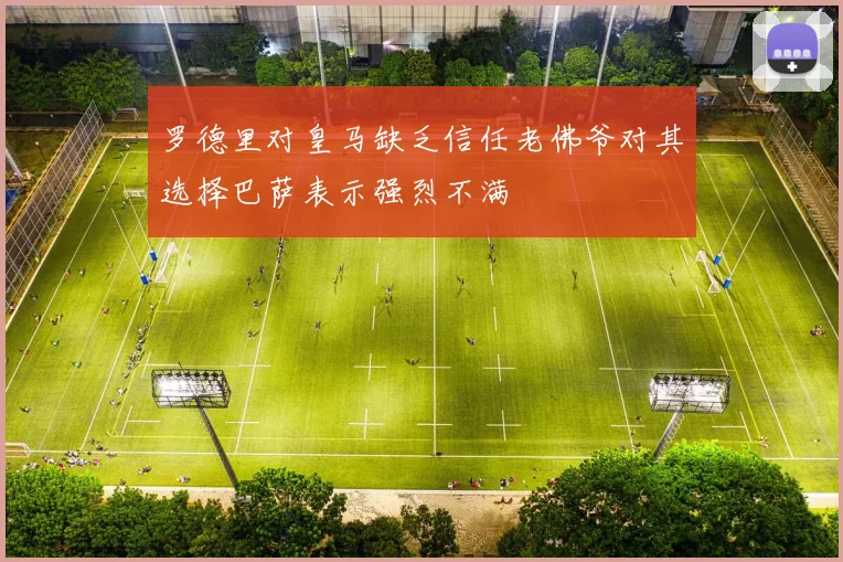 罗德里对皇马缺乏信任老佛爷对其选择巴萨表示强烈不满