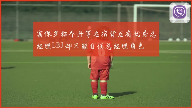 富保罗称乔丹等名宿背后有优秀总经理LBJ却只能自任总经理角色
