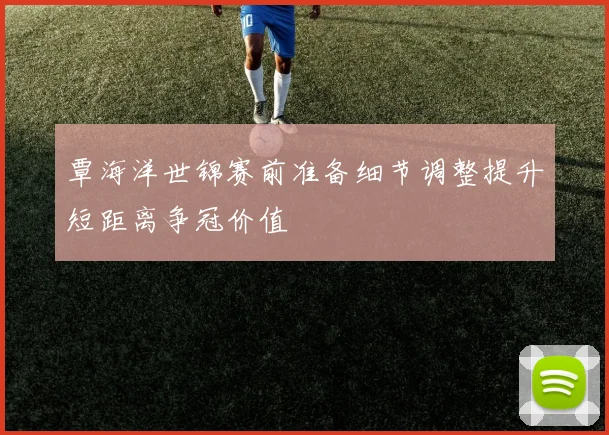 覃海洋世锦赛前准备细节调整提升短距离争冠价值