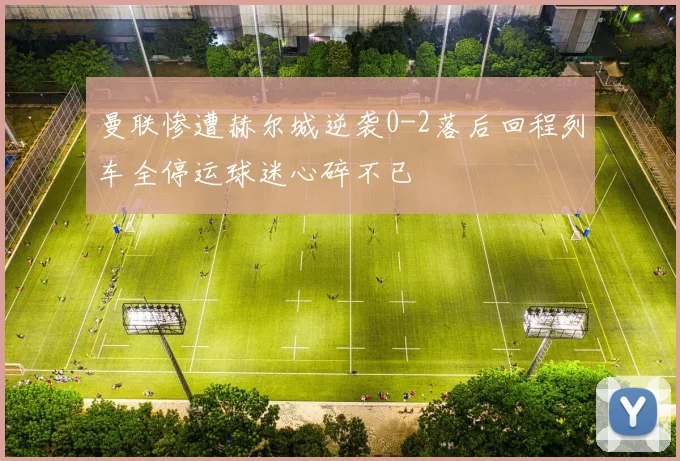 曼联惨遭赫尔城逆袭0-2落后回程列车全停运球迷心碎不已