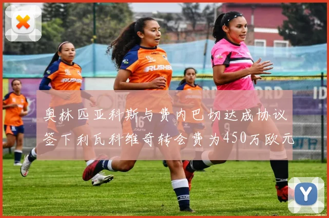 奥林匹亚科斯与费内巴切达成协议签下利瓦科维奇转会费为450万欧元
