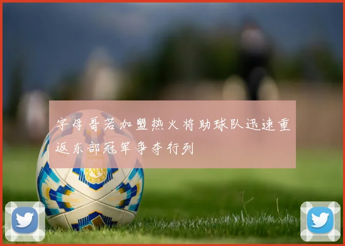 字母哥若加盟热火将助球队迅速重返东部冠军争夺行列